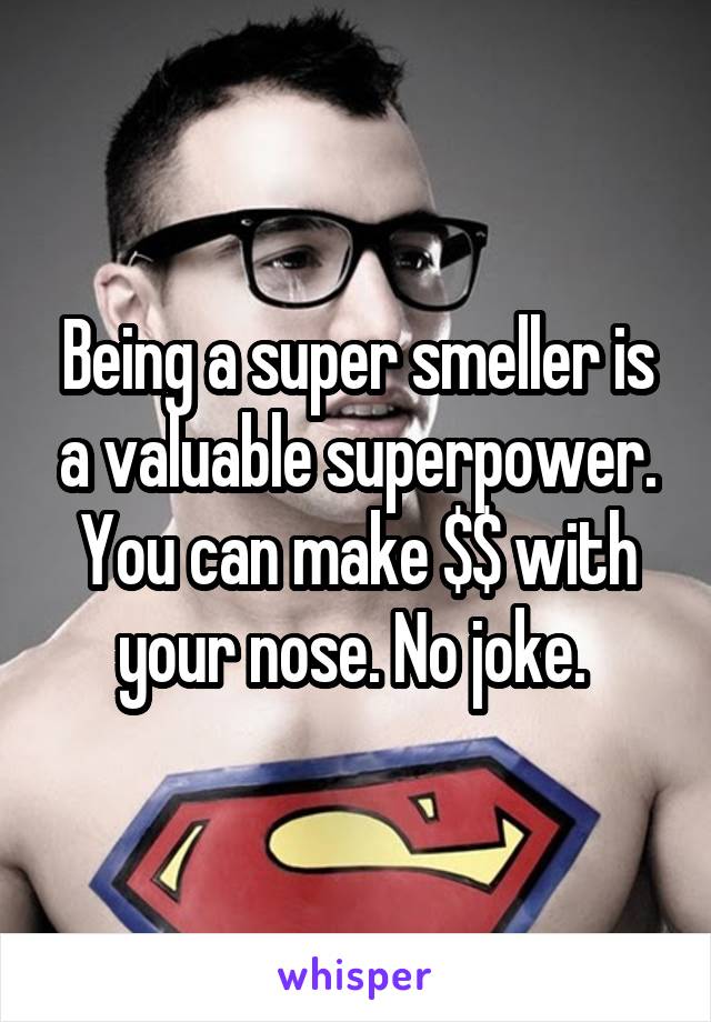 Being a super smeller is a valuable superpower. You can make $$ with your nose. No joke. 