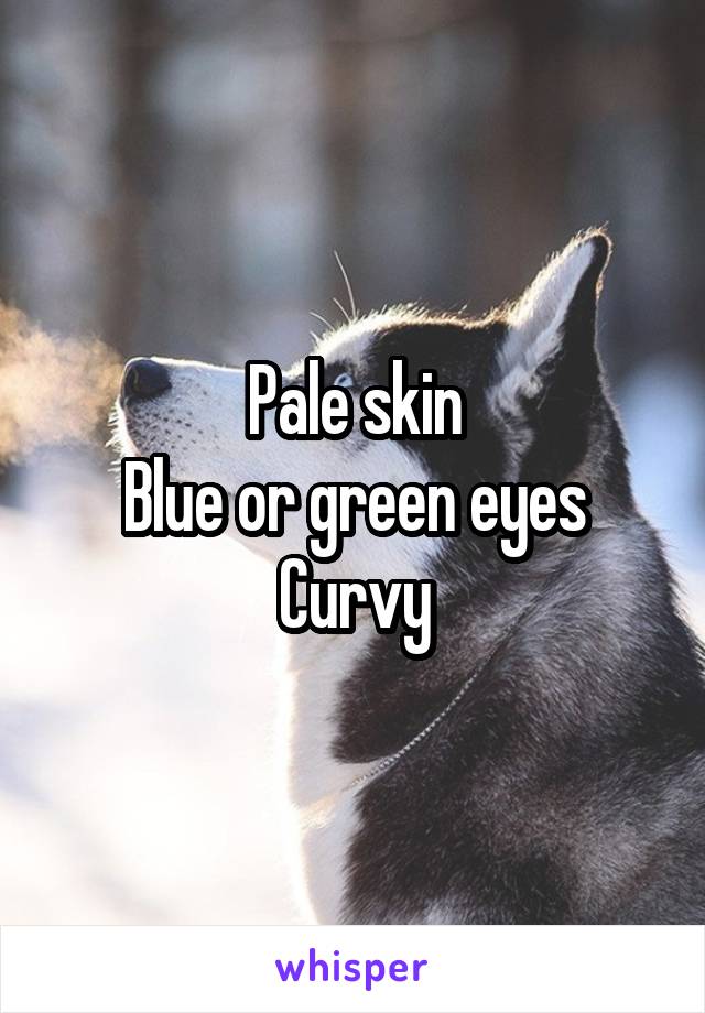 Pale skin
Blue or green eyes
Curvy