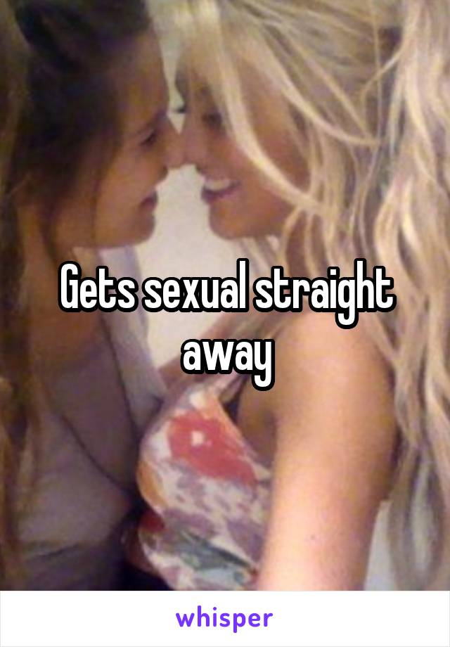 Gets sexual straight away