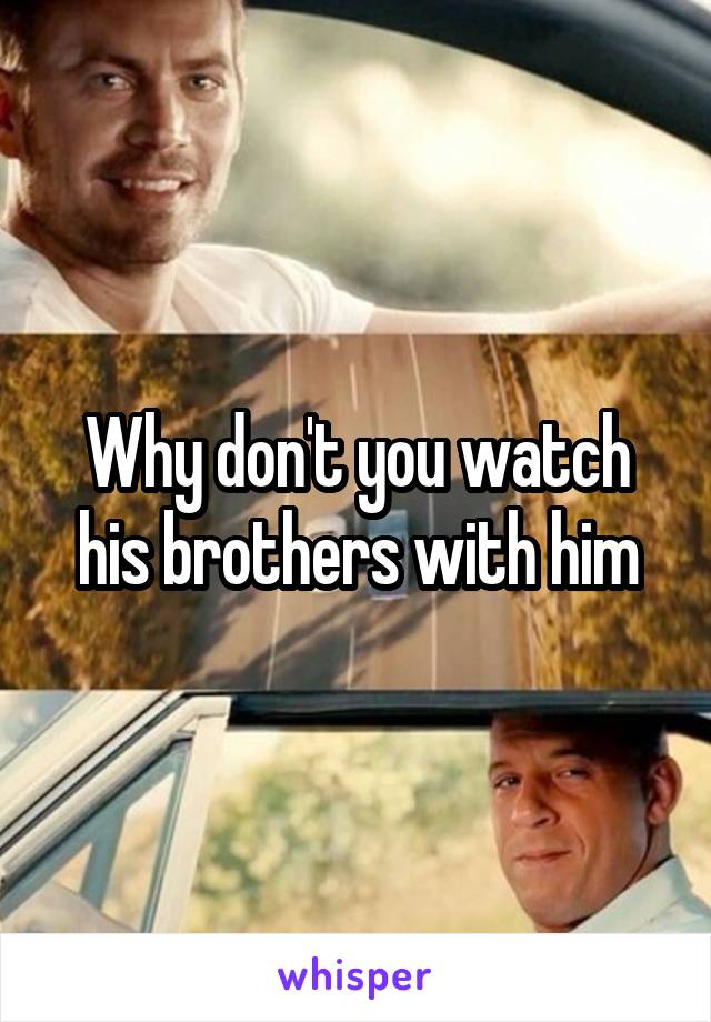Why don't you watch his brothers with him
