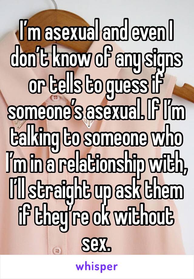 I’m asexual and even I don’t know of any signs or tells to guess if someone’s asexual. If I’m talking to someone who I’m in a relationship with, I’ll straight up ask them if they’re ok without sex.