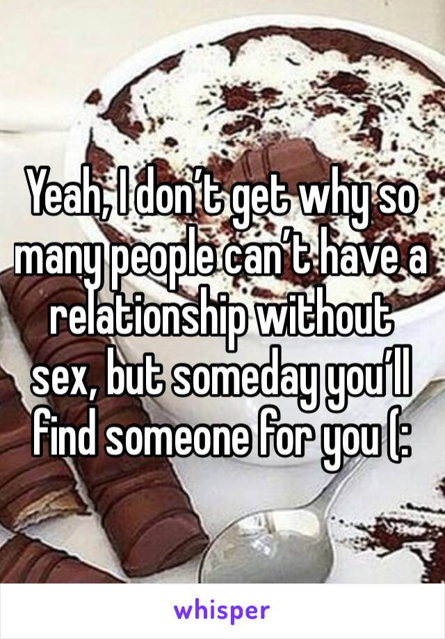 Yeah, I don’t get why so many people can’t have a relationship without sex, but someday you’ll find someone for you (: