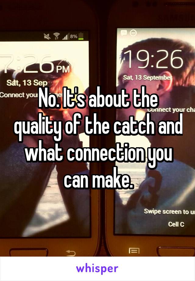 No. It's about the quality of the catch and what connection you can make.