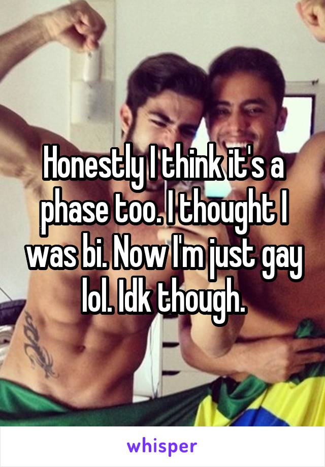 Honestly I think it's a phase too. I thought I was bi. Now I'm just gay lol. Idk though.