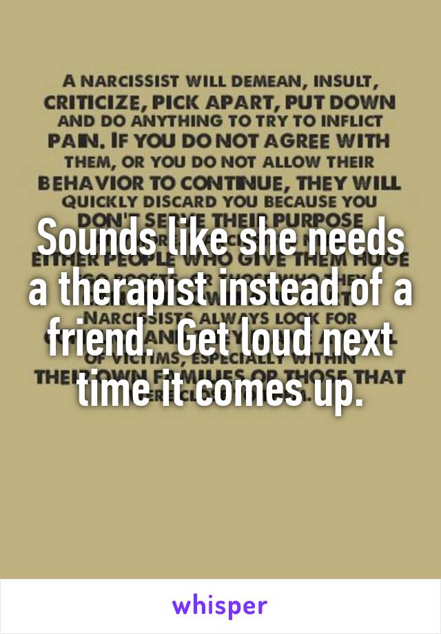 Sounds like she needs a therapist instead of a friend.  Get loud next time it comes up.