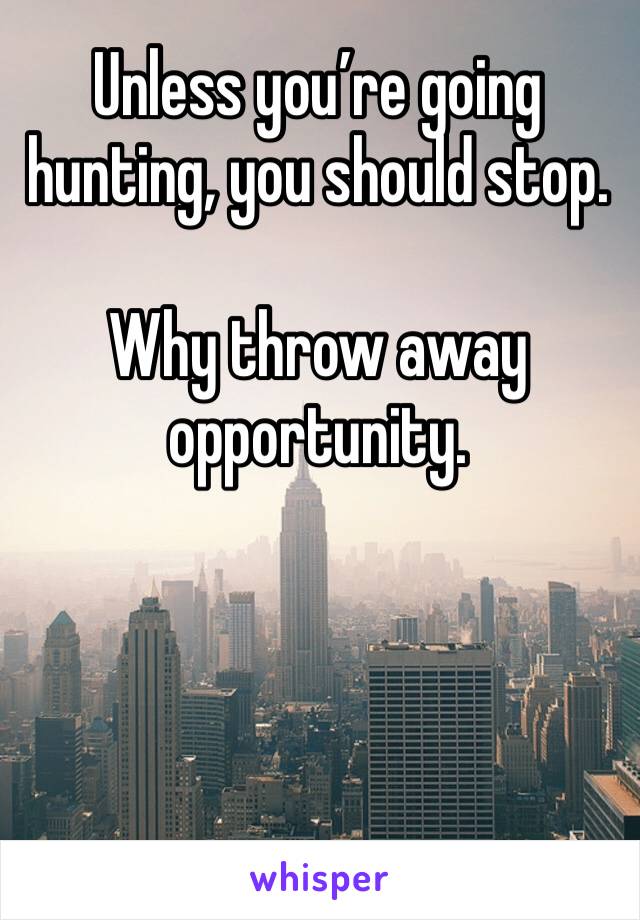 Unless you’re going hunting, you should stop. 

Why throw away opportunity. 