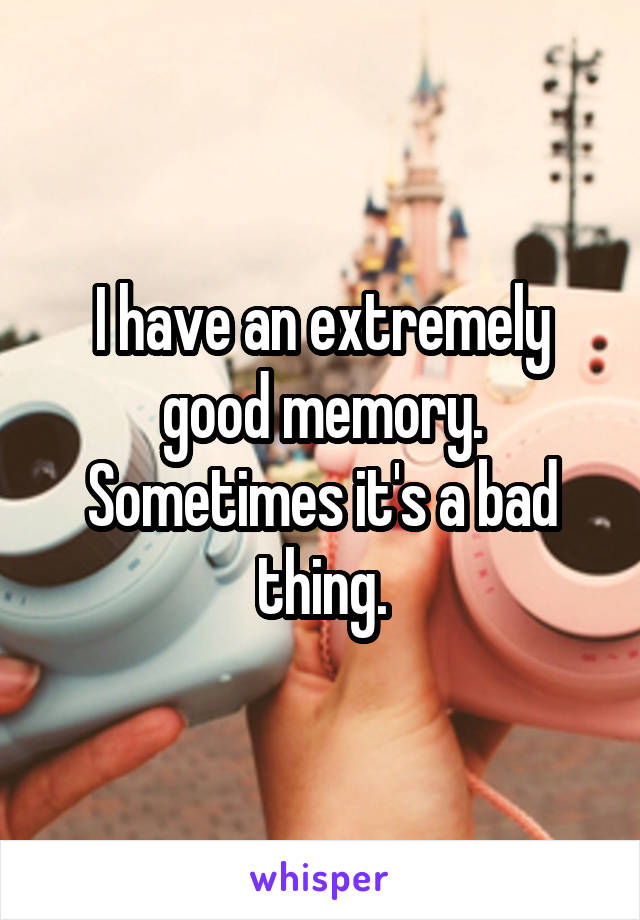I have an extremely good memory. Sometimes it's a bad thing.