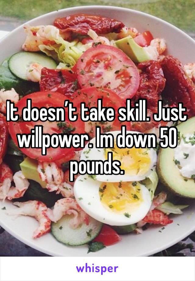 It doesn’t take skill. Just willpower. Im down 50 pounds. 