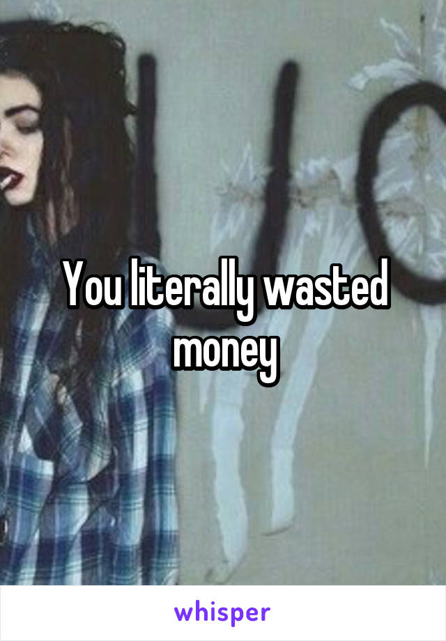 You literally wasted money