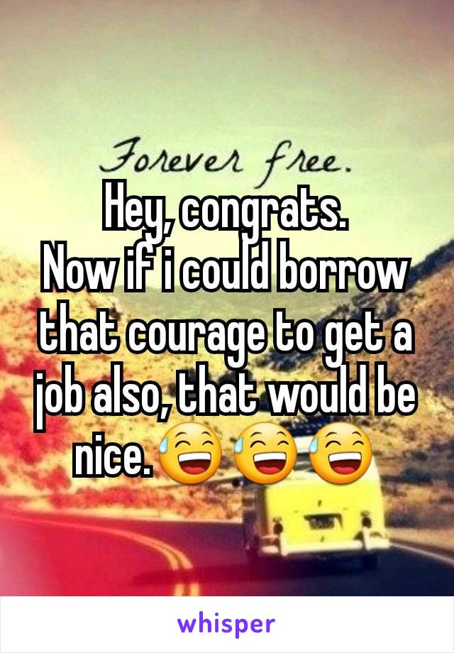 Hey, congrats.
Now if i could borrow that courage to get a job also, that would be nice.😅😅😅