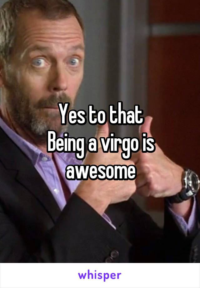Yes to that
Being a virgo is awesome