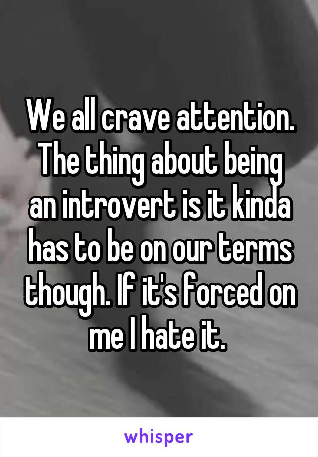 We all crave attention. The thing about being an introvert is it kinda has to be on our terms though. If it's forced on me I hate it. 