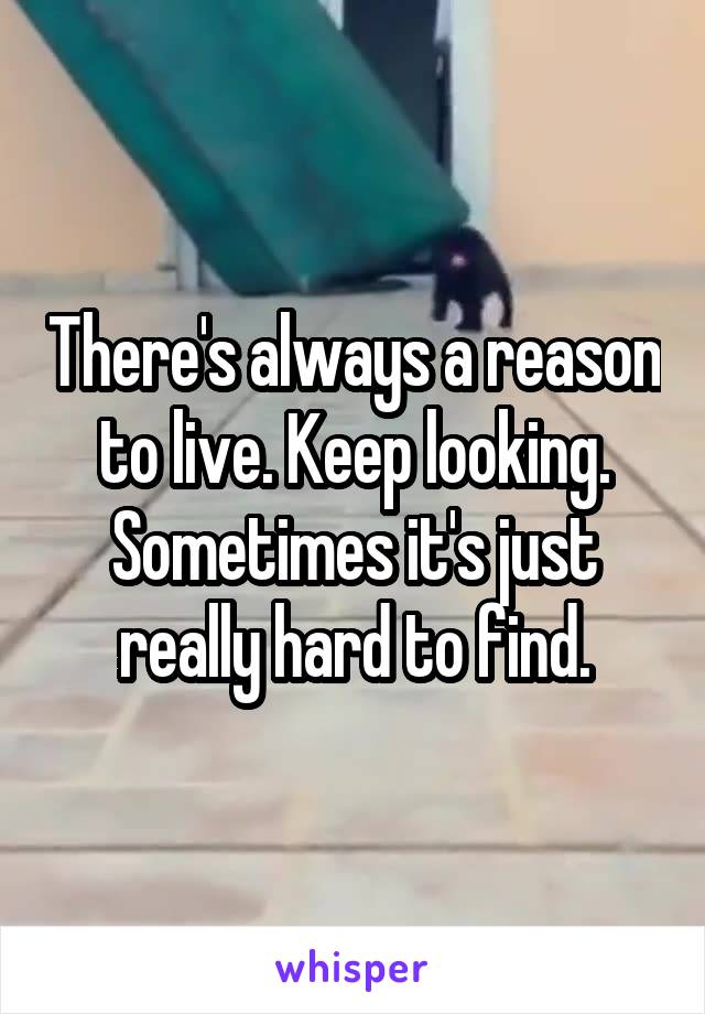 There's always a reason to live. Keep looking. Sometimes it's just really hard to find.