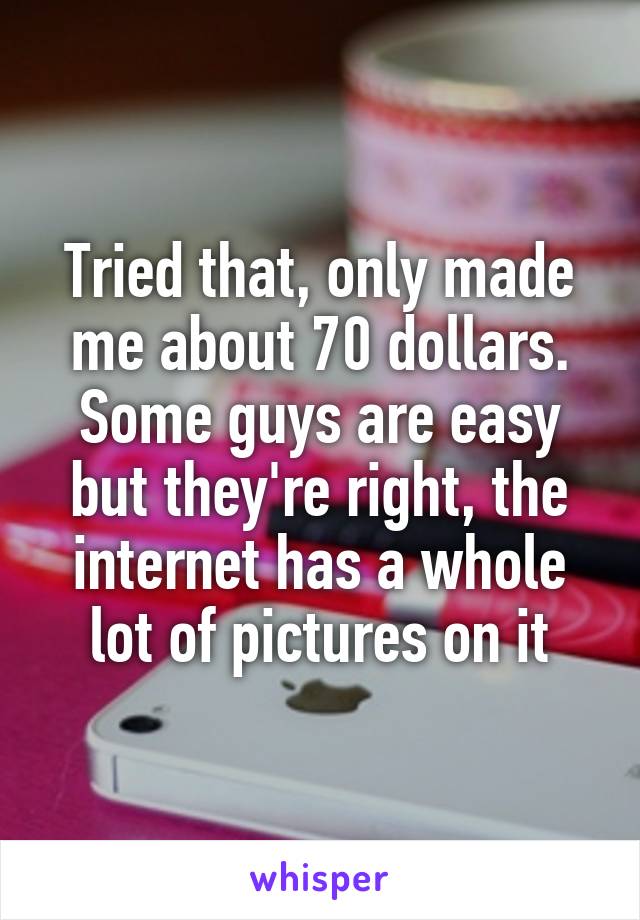 Tried that, only made me about 70 dollars. Some guys are easy but they're right, the internet has a whole lot of pictures on it
