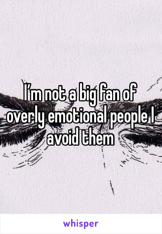 I’m not a big fan of overly emotional people I avoid them 