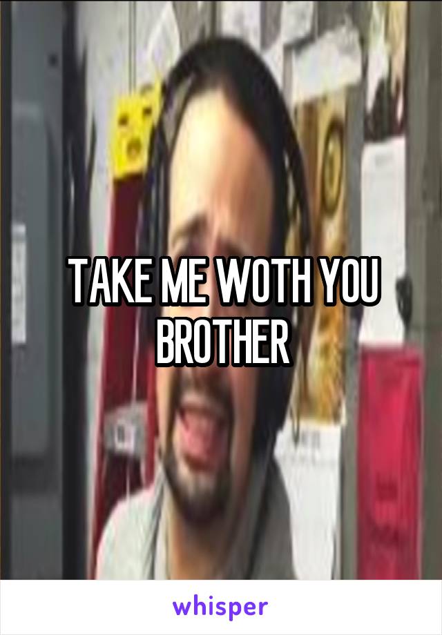 TAKE ME WOTH YOU BROTHER