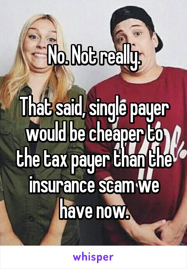 No. Not really.

That said, single payer would be cheaper to the tax payer than the insurance scam we have now.