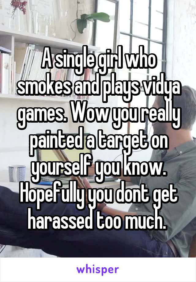 A single girl who smokes and plays vidya games. Wow you really painted a target on yourself you know. Hopefully you dont get harassed too much. 