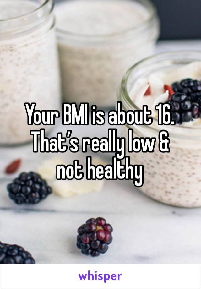 Your BMI is about 16.
That’s really low & not healthy
