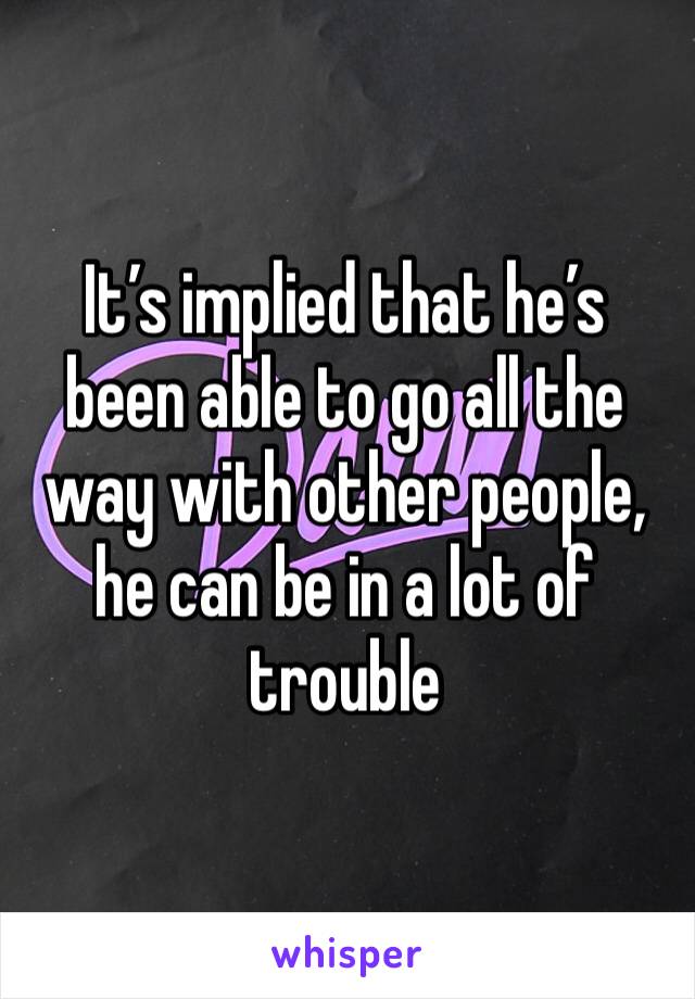 It’s implied that he’s been able to go all the way with other people, he can be in a lot of trouble 