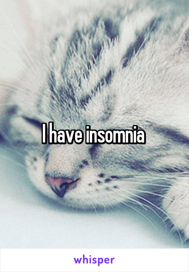 I have insomnia 