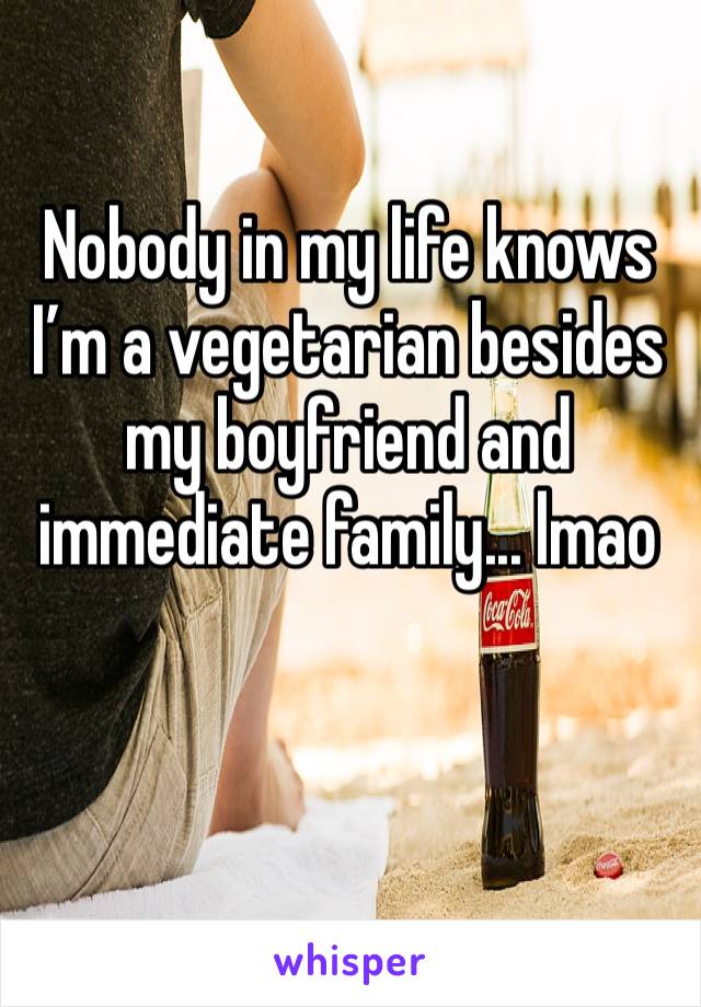 Nobody in my life knows I’m a vegetarian besides my boyfriend and immediate family... lmao