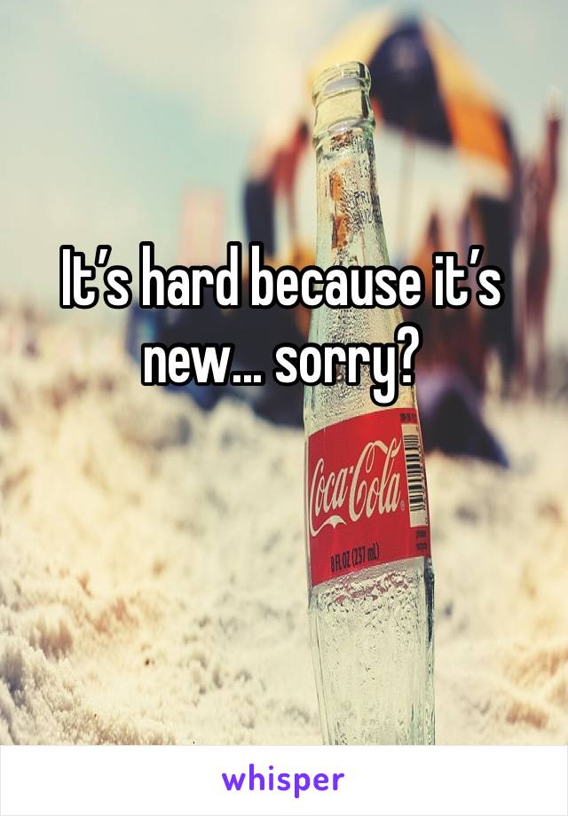 It’s hard because it’s new... sorry?