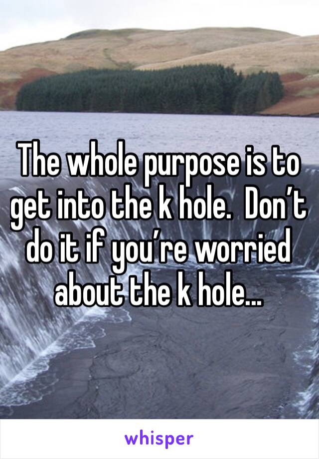 The whole purpose is to get into the k hole.  Don’t do it if you’re worried about the k hole...