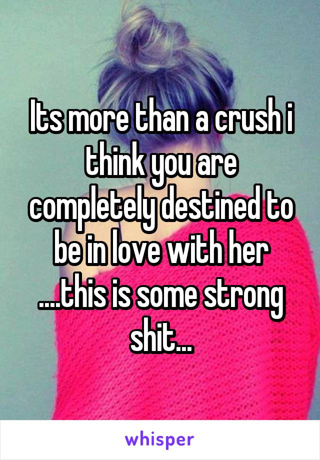 Its more than a crush i think you are completely destined to be in love with her ....this is some strong shit...