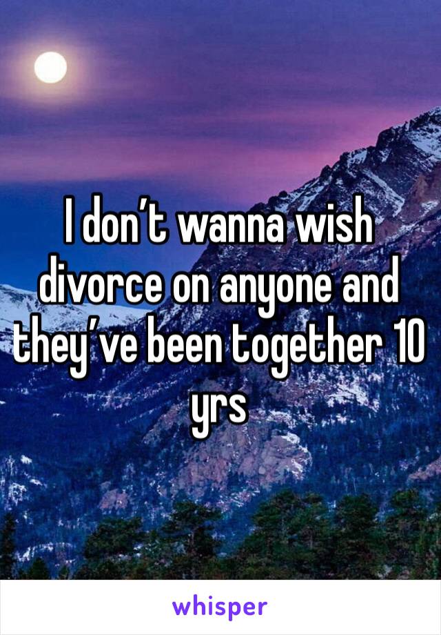 I don’t wanna wish divorce on anyone and they’ve been together 10 yrs