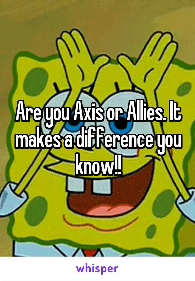 Are you Axis or Allies. It makes a difference you know!!