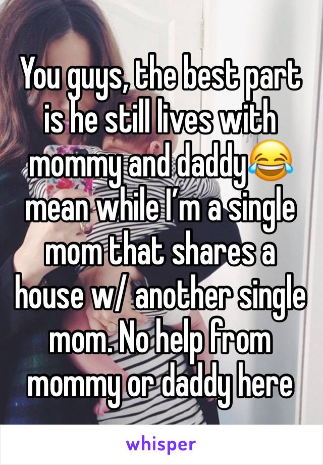 You guys, the best part is he still lives with mommy and daddy😂 mean while I’m a single mom that shares a house w/ another single mom. No help from mommy or daddy here