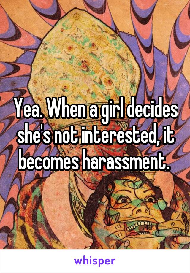 Yea. When a girl decides she's not interested, it becomes harassment. 