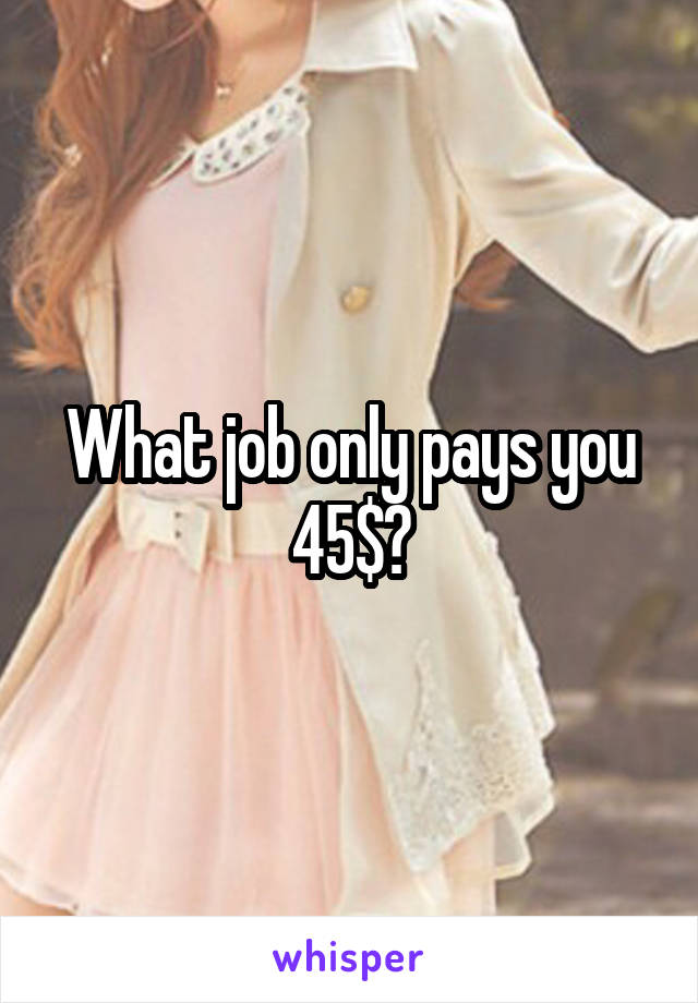 What job only pays you 45$?