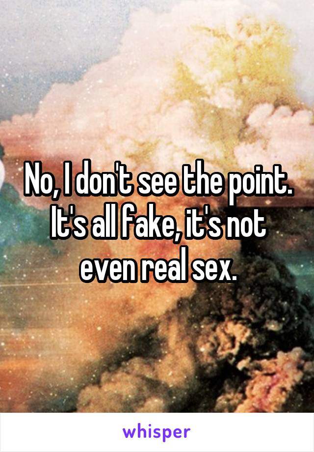 No, I don't see the point. It's all fake, it's not even real sex.