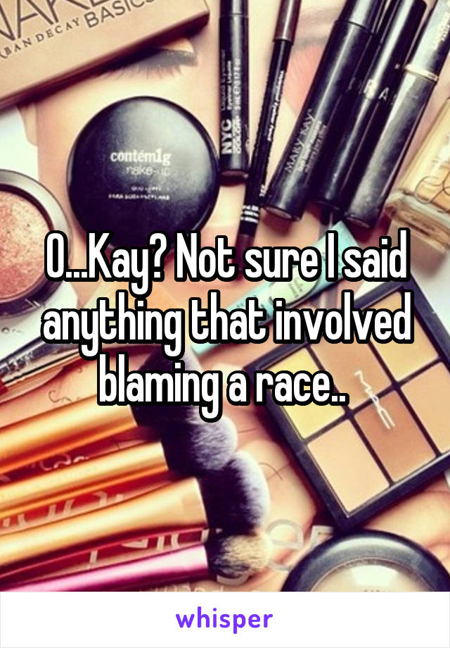 O...Kay? Not sure I said anything that involved blaming a race.. 