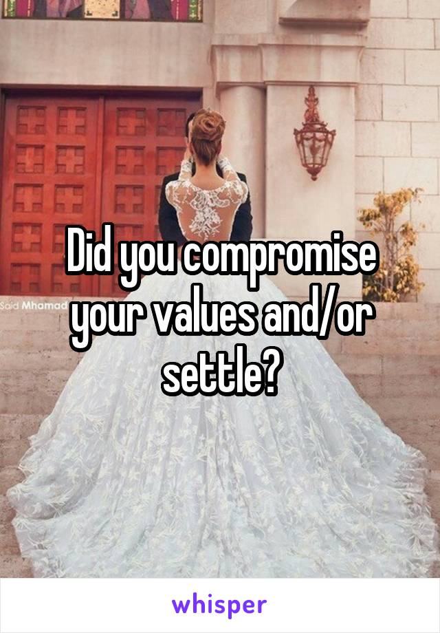 Did you compromise your values and/or settle?