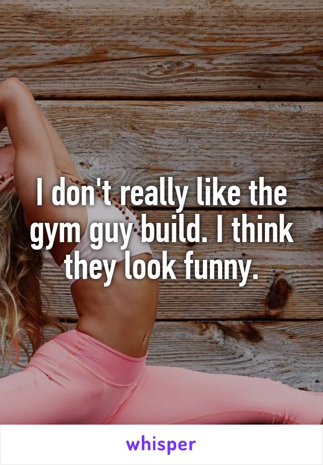 I don't really like the gym guy build. I think they look funny.