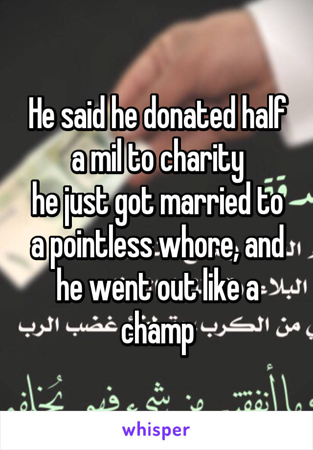He said he donated half a mil to charity
he just got married to a pointless whore, and he went out like a champ