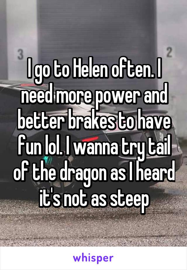 I go to Helen often. I need more power and better brakes to have fun lol. I wanna try tail of the dragon as I heard it's not as steep