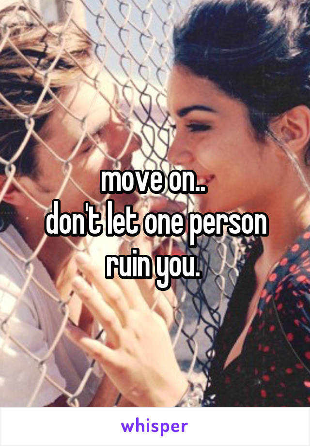 move on.. 
don't let one person ruin you. 