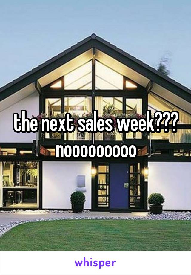 the next sales week??? nooooooooo