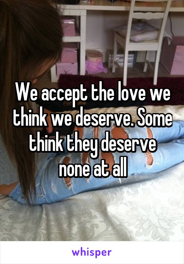 We accept the love we think we deserve. Some think they deserve none at all
