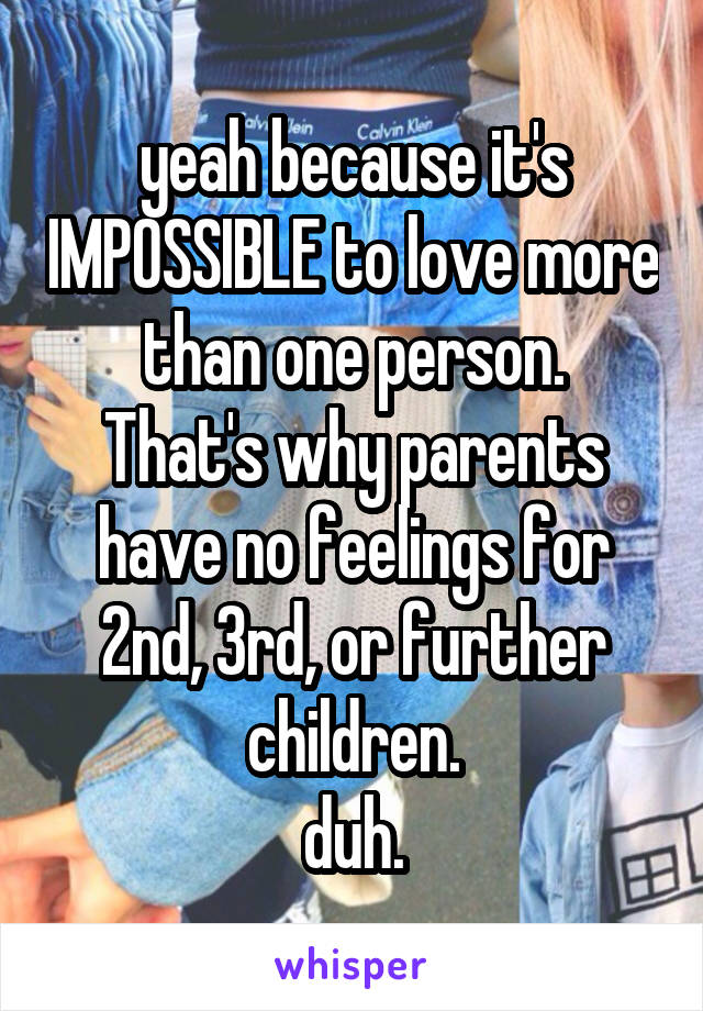 yeah because it's IMPOSSIBLE to love more than one person.
That's why parents have no feelings for 2nd, 3rd, or further children.
duh.
