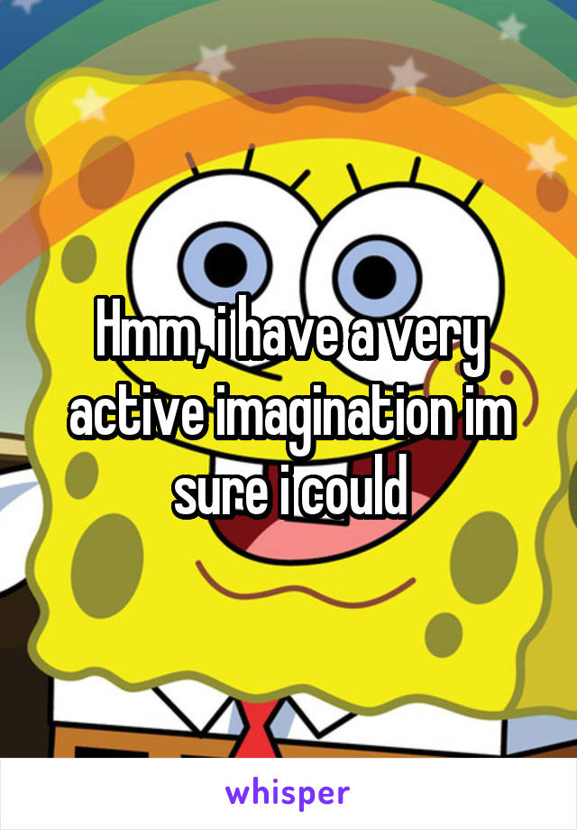 Hmm, i have a very active imagination im sure i could