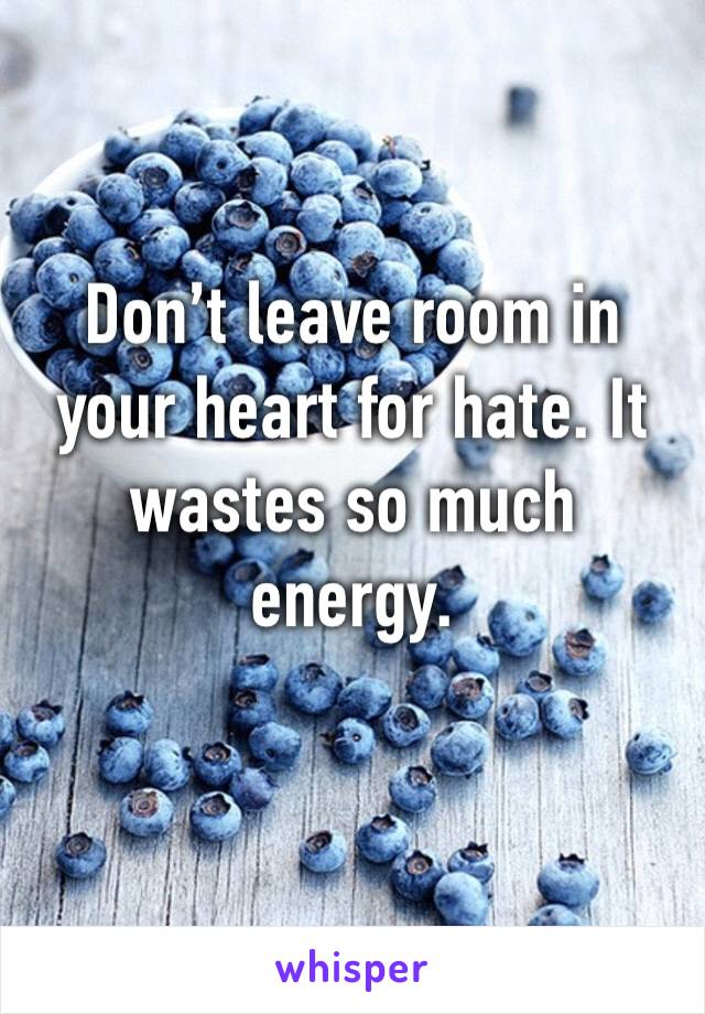 Don’t leave room in your heart for hate. It wastes so much energy. 