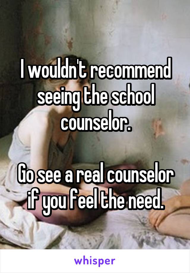 I wouldn't recommend seeing the school counselor.

Go see a real counselor if you feel the need.