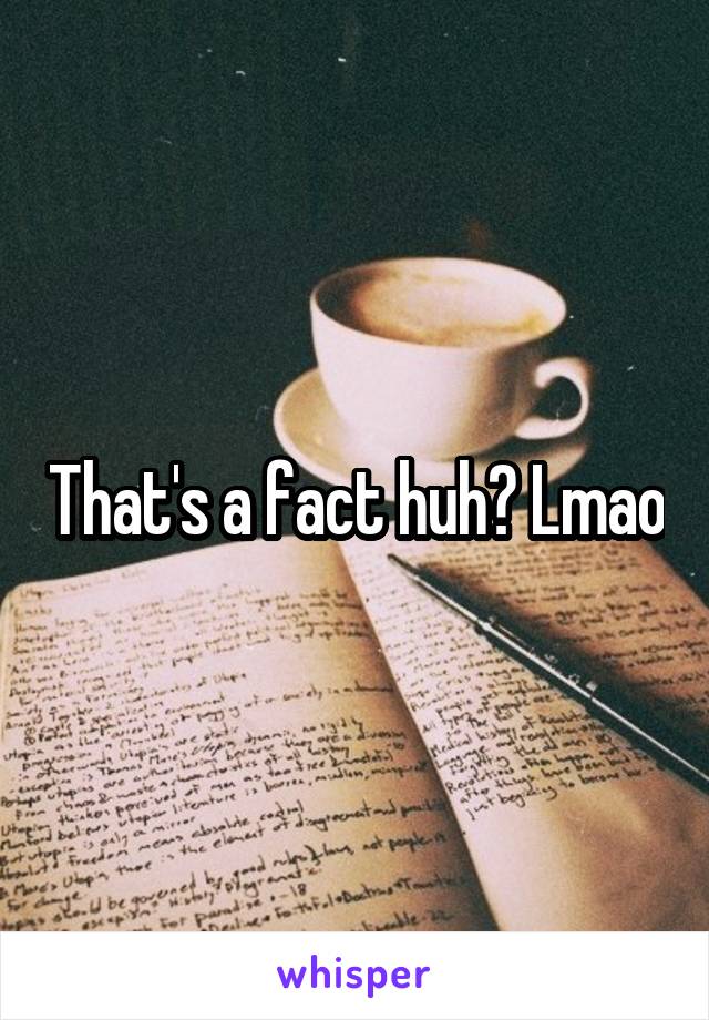 That's a fact huh? Lmao