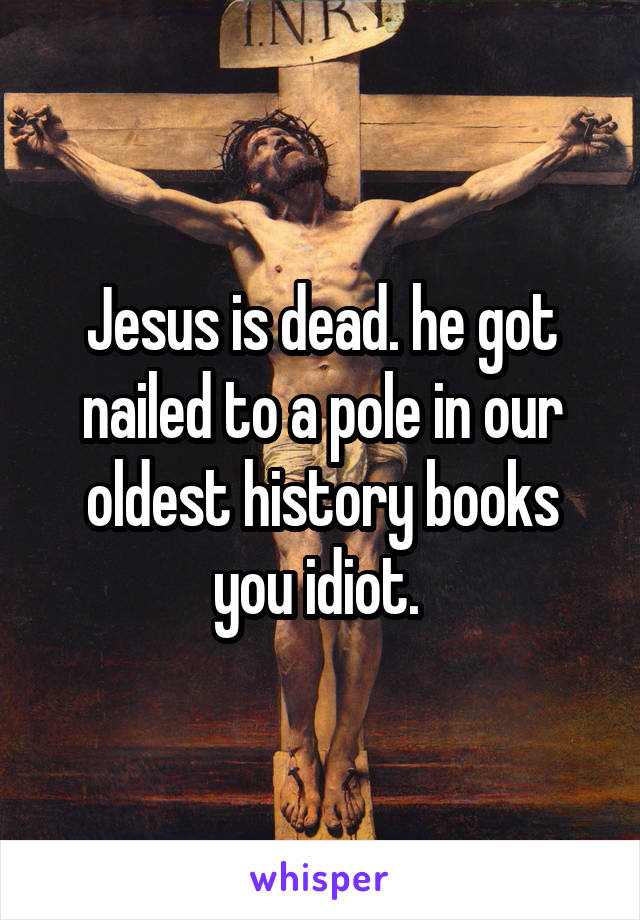 Jesus is dead. he got nailed to a pole in our oldest history books you idiot. 