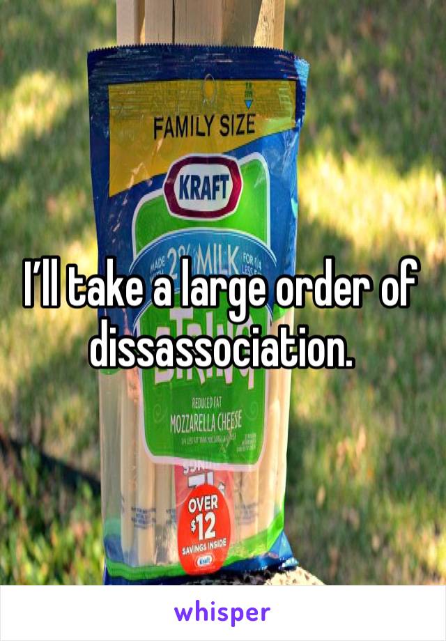 I’ll take a large order of dissassociation. 